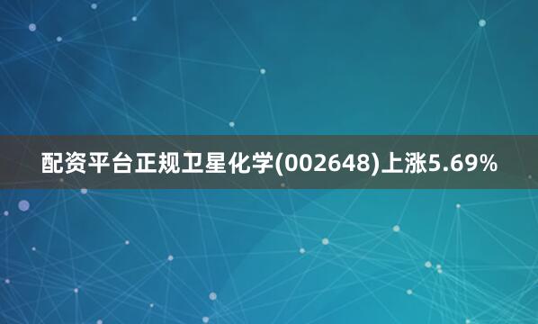 配资平台正规卫星化学(002648)上涨5.69%