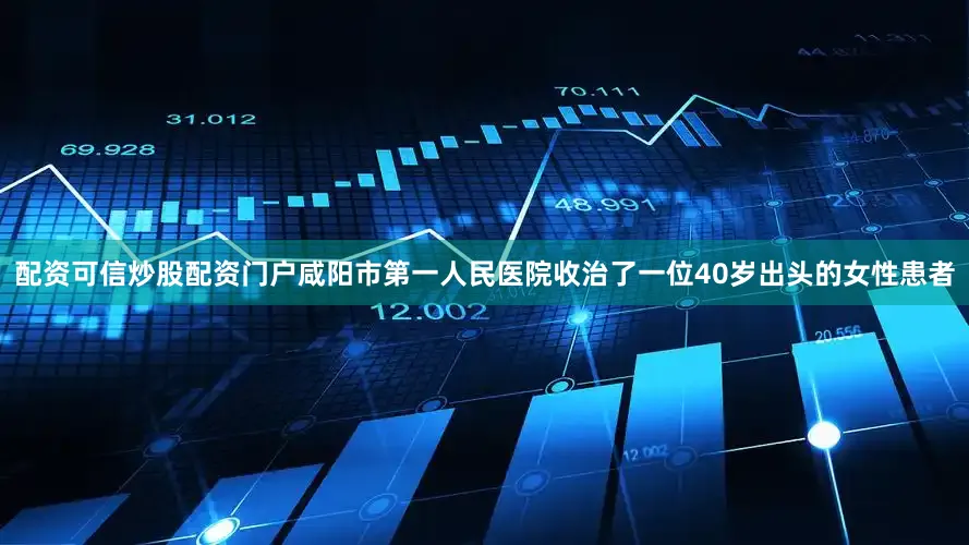 配资可信炒股配资门户咸阳市第一人民医院收治了一位40岁出头的女性患者