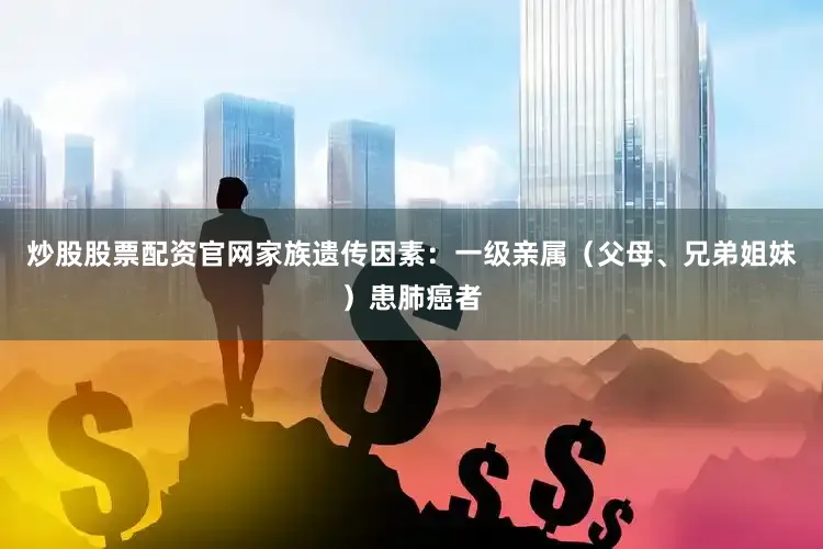 炒股股票配资官网家族遗传因素：一级亲属（父母、兄弟姐妹）患肺癌者