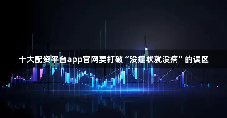 十大配资平台app官网要打破“没症状就没病”的误区