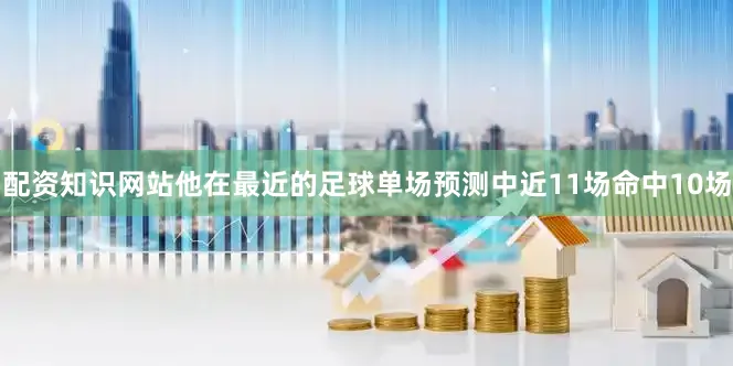 配资知识网站他在最近的足球单场预测中近11场命中10场
