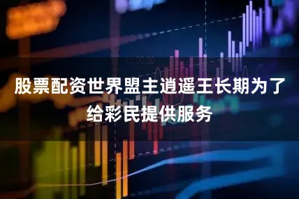 股票配资世界盟主逍遥王长期为了给彩民提供服务