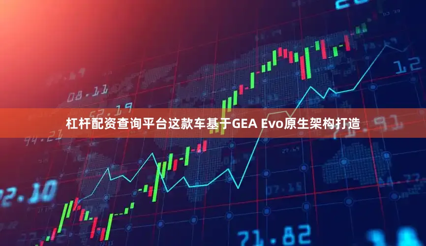 杠杆配资查询平台这款车基于GEA Evo原生架构打造