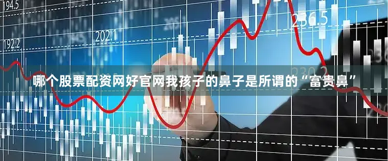 哪个股票配资网好官网我孩子的鼻子是所谓的“富贵鼻”