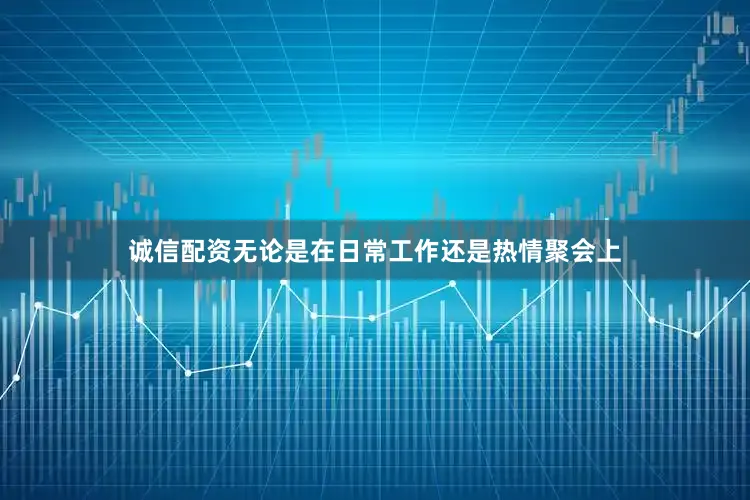 诚信配资无论是在日常工作还是热情聚会上
