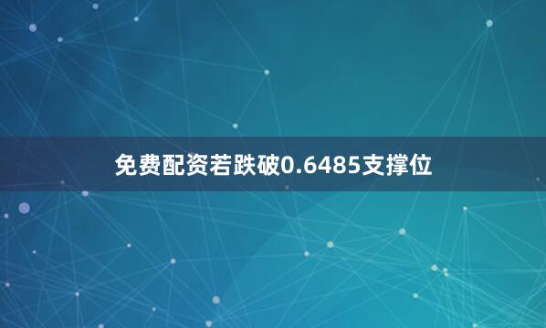 免费配资若跌破0.6485支撑位