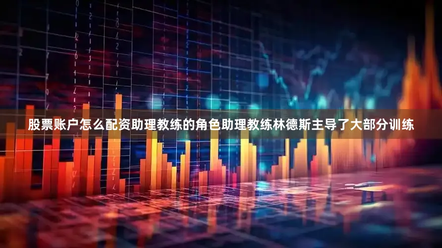 股票账户怎么配资助理教练的角色助理教练林德斯主导了大部分训练