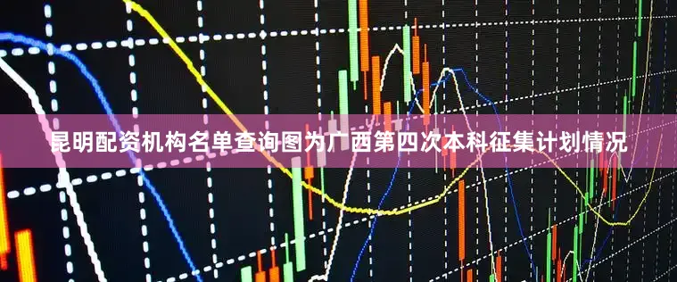 昆明配资机构名单查询图为广西第四次本科征集计划情况