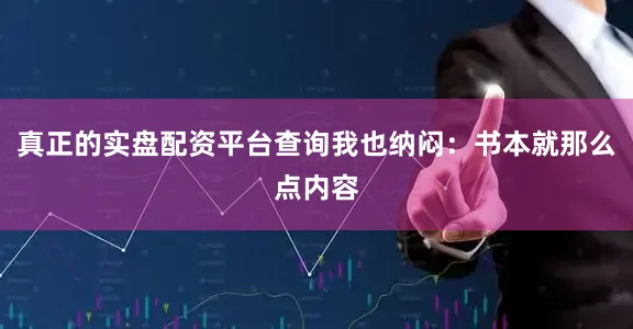真正的实盘配资平台查询我也纳闷：书本就那么点内容